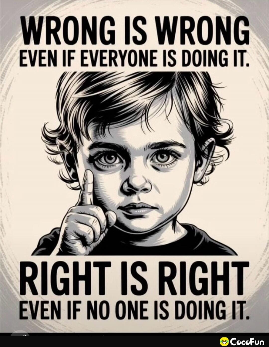 WRONG IS WRONG EVEN IF EVERYONE IS DOING IT. RIGHT IS RIGHT EVEN IF NO ONE IS DOING IT.