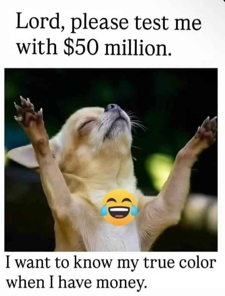 Lord, please test me with $50 million. I want to know my true color when I have money.