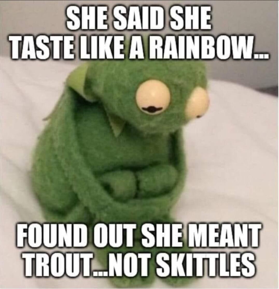 SHE SAID SHE TASTE LIKE A RAINBOW... FOUND OUT SHE MEANT TROUT...NOT SKITTLES