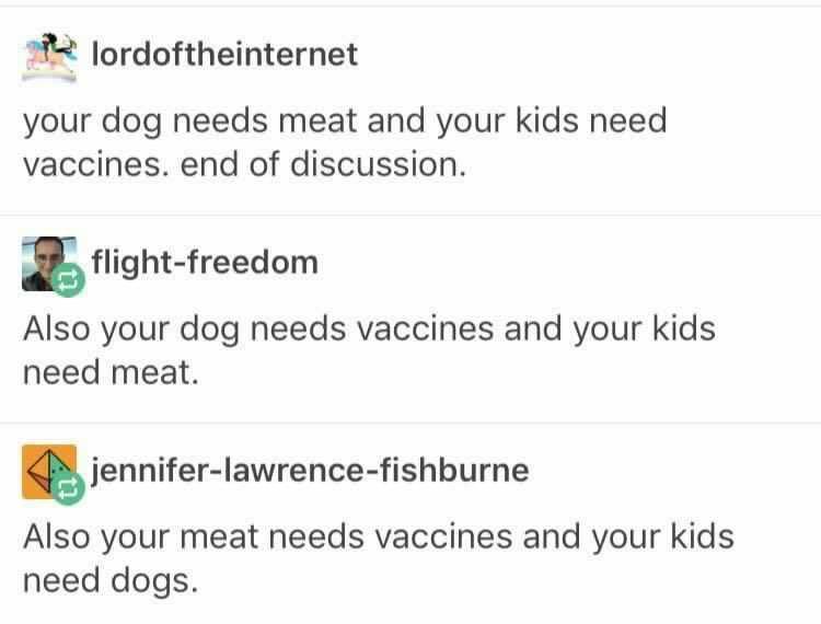 A lordoftheinternet your dog needs meat and your kids need vaccines end of discussion E flight freedom Also your dog needs vaccines and your kids need meat 5jennifer lawrence fishburne Also your meat needs vaccines and your kids need dogs