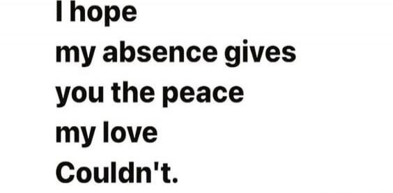 I hope my absence gives you the peace my love Couldn't.