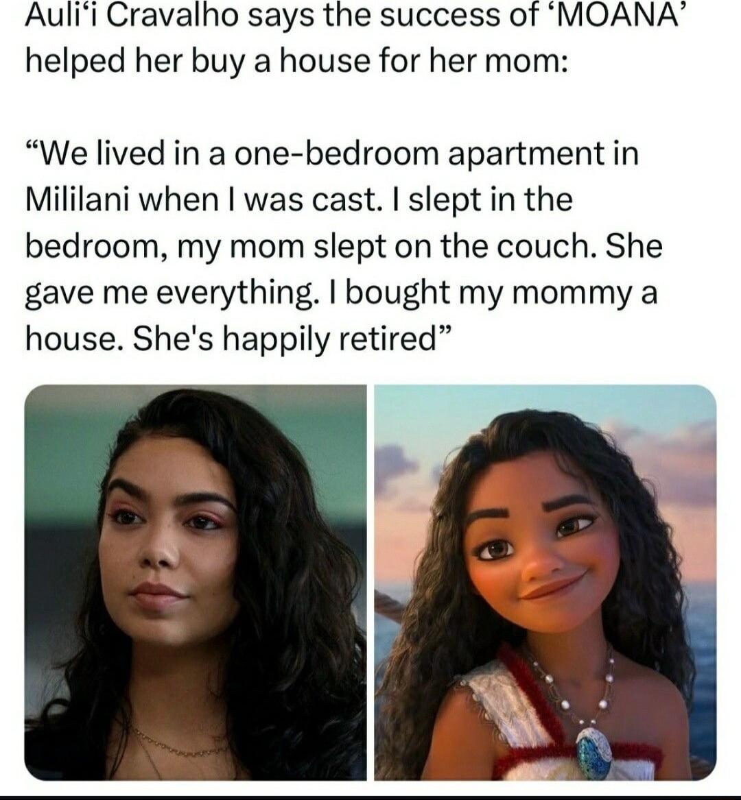 Aulii Cravalho says the success of MOANA helped her buy a house for her mom We lived in a one bedroom apartment in Mililani when was cast slept in the bedroom my mom slept on the couch She gave me everything bought my mommy a house Shes happily retired