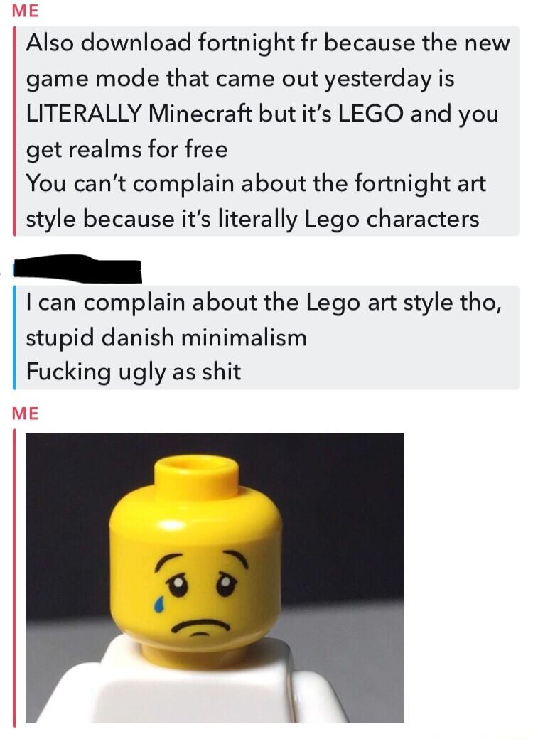 ME Also download fortnight fr because the new game mode that came out yesterday is LITERALLY Minecraft but its LEGO and you get realms for free You cant complain about the fortnight art style because its literally Lego characters can complain about the Lego art style tho stupid danish minimalism Fucking ugly as shit ME