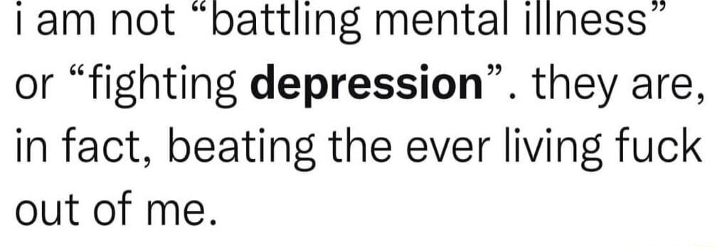 Iam not battling mental iliness or fighting depression they are in fact beating the ever living fuck out of me