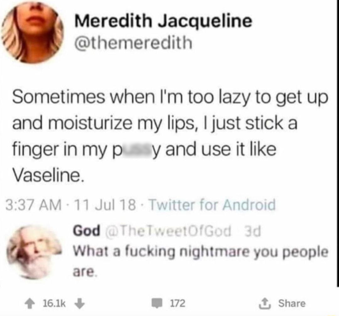 Meredith Jacqueline themeredith Sometimes when Im too lazy to get up and moisturize my lips just stick a fingerinmy pwy and use it like Vaseline 337 AM 11 Jul 18 Twitter for Android 1 What a fucking nightmare you people are 4 161k W 172 J Share