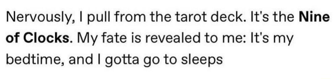 Nervously pull from the tarot deck Its the Nine of Clocks My fate is revealed to me Its my bedtime and gotta go to sleeps