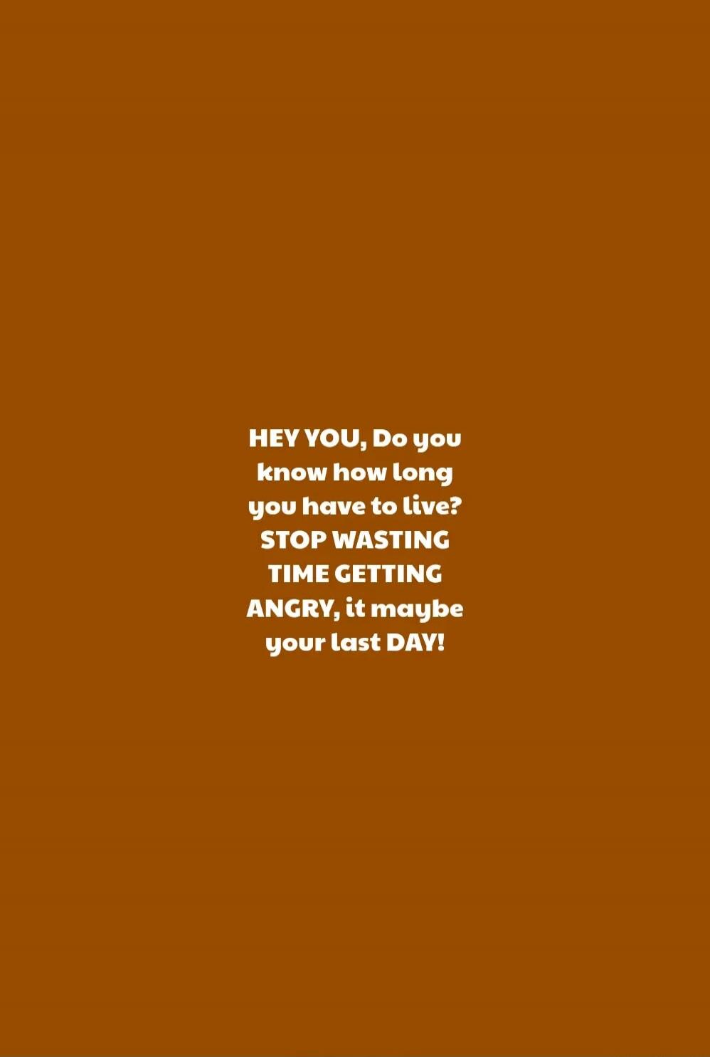 HEY YOU, Do you know how long you have to live? STOP WASTING TIME GETTING ANGRY, it maybe your last DAY!