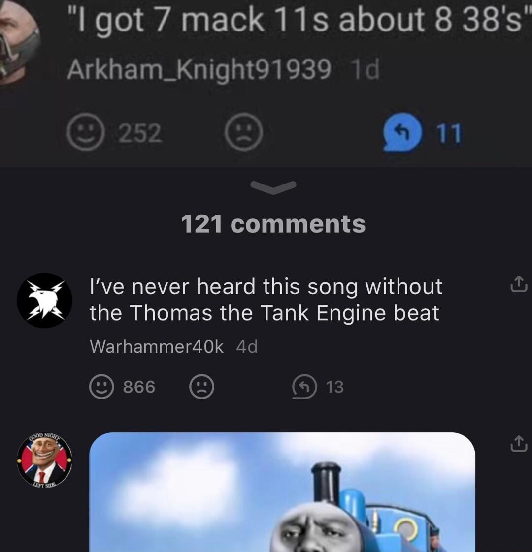 I got 7 mack 11s about 8 38s vs Arkham_Knight91939 O 121 comments x Ive never heard this song without the Thomas the Tank Engine beat Warhammer40k 4d sees