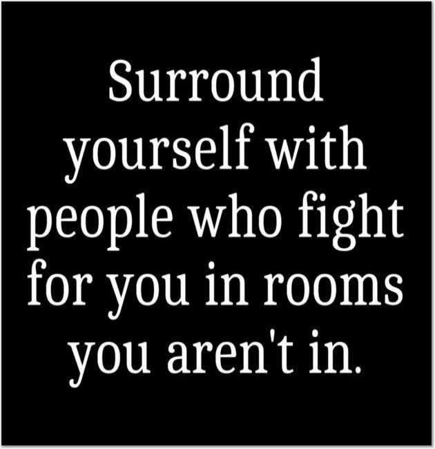 Surround yourself with people who fight for you in rooms you aren't in.