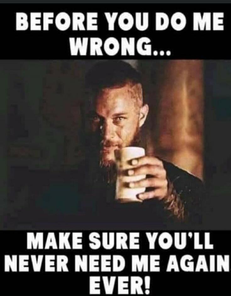 BEFORE YOU DO ME WRONG... MAKE SURE YOU'LL NEVER NEED ME AGAIN EVER!