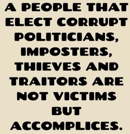 A people that elect corrupt politicians, imposters, thieves and traitors are not victims but accomplices.