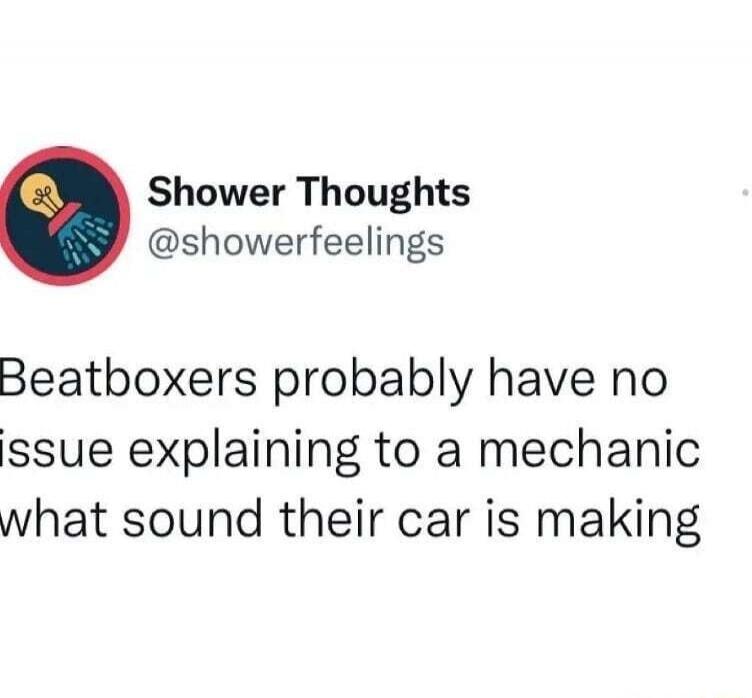 Shower Thoughts @showerfeelings Beatboxers probably have no issue explaining to a mechanic what sound their car is making