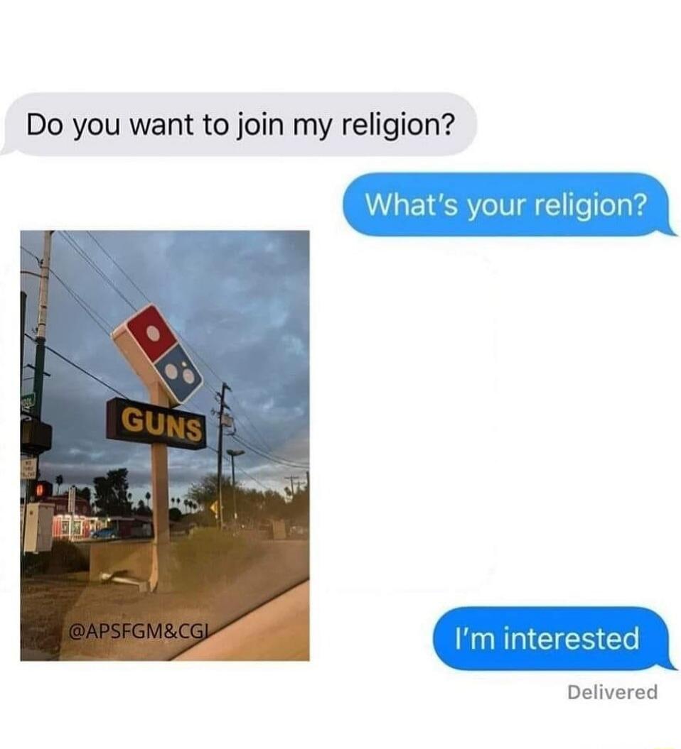 Do you want to join my religion? What's your religion? GUNS I'm interested