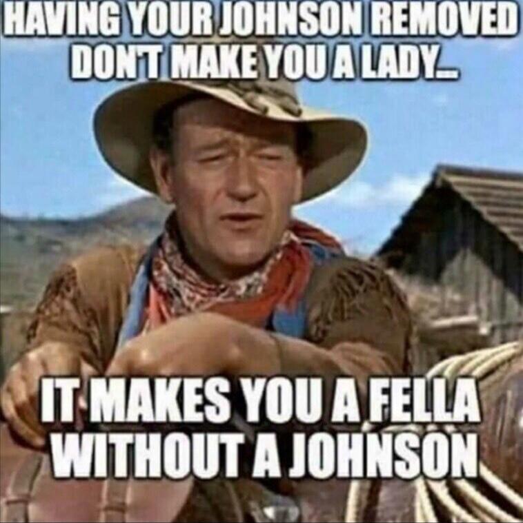 HAVING YOUR JOHNSON REMOVED DON'T MAKE YOU A LADY... IT MAKES YOU A FELLA WITHOUT A JOHNSON