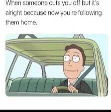 When someone culs you off but its alright because now youre following them hame