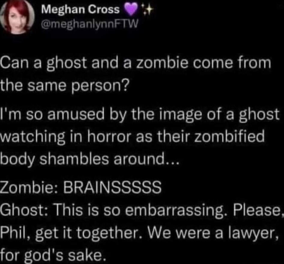 Meghan Cross W meghanlynnFTW Can a ghost and a zombie come from the same person Im so amused by the image of a ghost watching in horror as their zombified body shambles around Zombie BRAINSSSSS Ghost This is so embarrassing Please Phil get it together We were a lawyer for gods sake