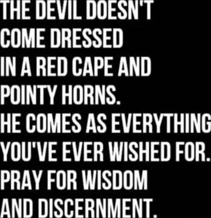 THE DEVIL DOESNT I AN INARED CAPE AND POINTY HORNS HE COMES AS EVERYTHING YOUVE EVER WISHED FOR PRAY FOR WISDOM AND DISCERNMENT