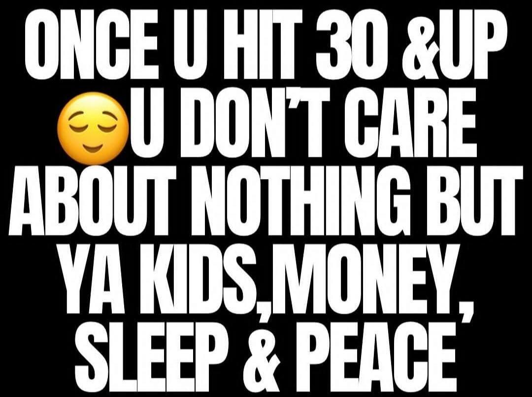 ONCE U HIT 30 & UP U DONT CARE ABOUT NOTHING BUT YA KDS, MONEY, SLEEP & PEACE 😌