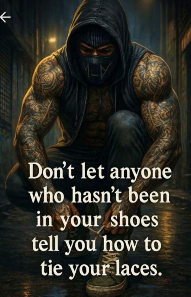 Don’t let anyone who hasn’t been in your shoes tell you how to tie your laces.