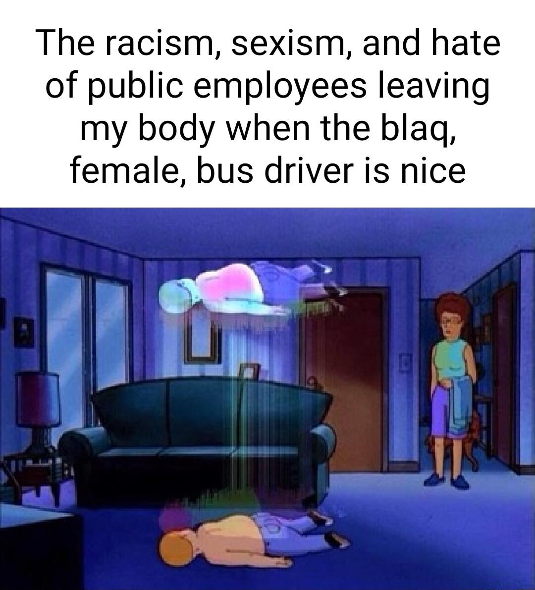 The racism sexism and hate of public employees leaving my body when the blag female bus driver is nice