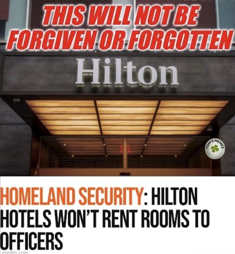 THIS WILL NOT BE FORGIVEN OR FORGOTTEN
Hilton
HOMELAND SECURITY: HILTON HOTELS WON'T RENT ROOMS TO OFFICERS