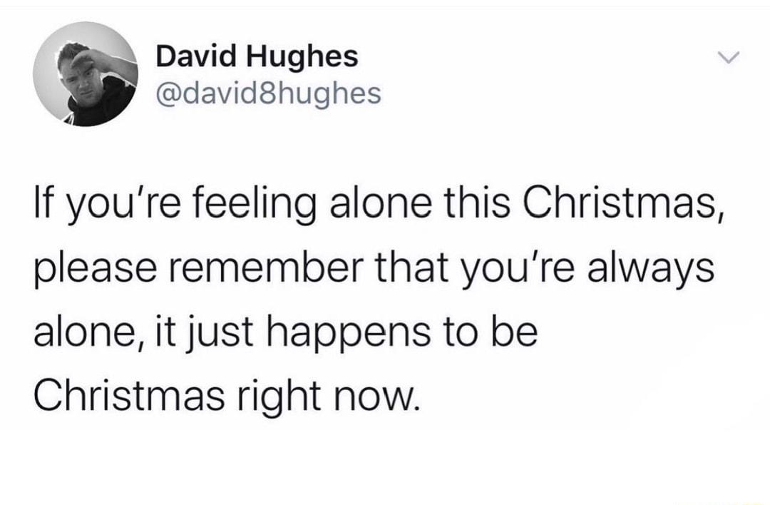 David Hughes david8hughes If youre feeling alone this Christmas please remember that youre always alone it just happens to be Christmas right now