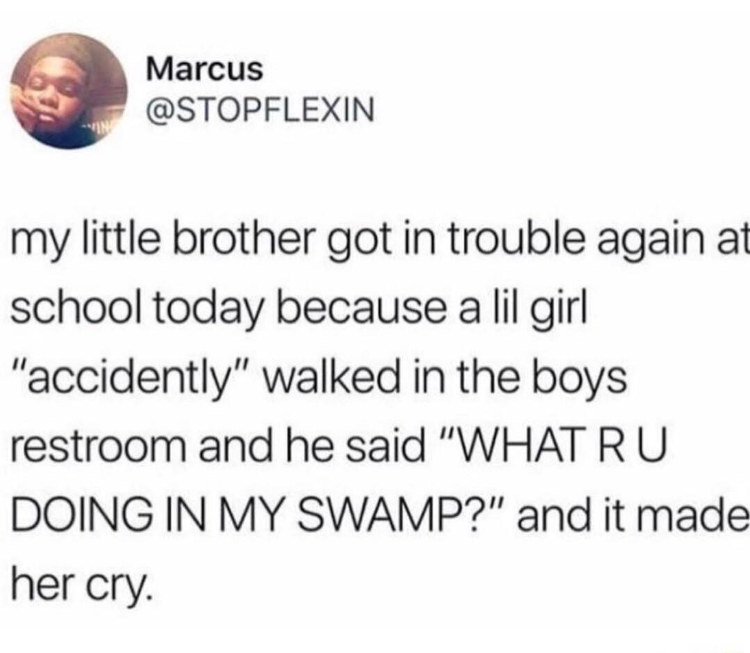 Marcus STOPFLEXIN my little brother got in trouble again at school today because a lil girl accidently walked in the boys restroom and he said WHAT R U DOING IN MY SWAMP and it made her cry