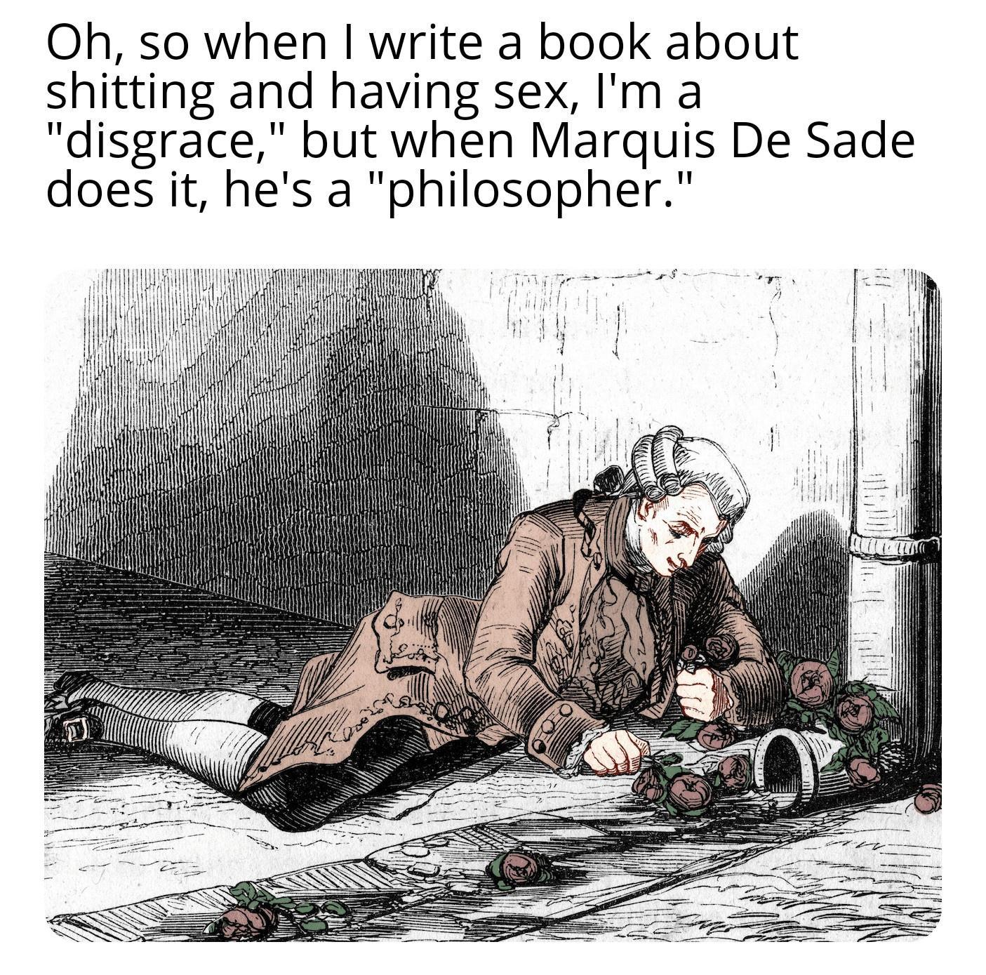 Oh so when write a book about shitting and having sex Im a disgrace but when Marquis De Sade does it hes a philosopher T T 1 I I IW il