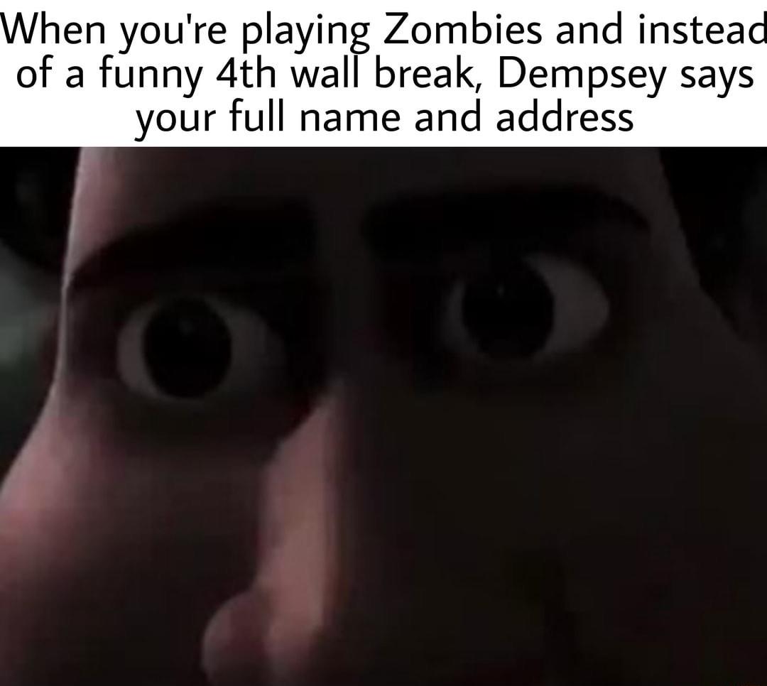 hen youre pIayinF Zombies and insteac of a funny 4th wall break Dempsey says your full name and address