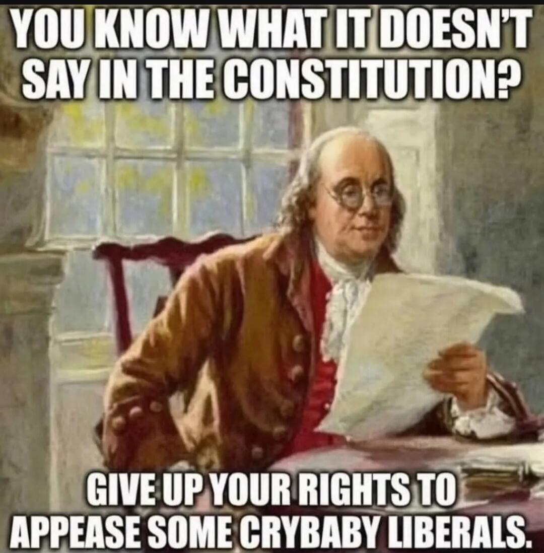 YOU KNOW WHAT IT DOESN'T SAY IN THE CONSTITUTION? GIVE UP YOUR RIGHTS TO APPEASE SOME CRYBABY LIBERALS.