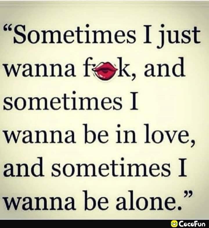 Sometimes I just wanna fuck, and sometimes I wanna be in love, and sometimes I wanna be alone.