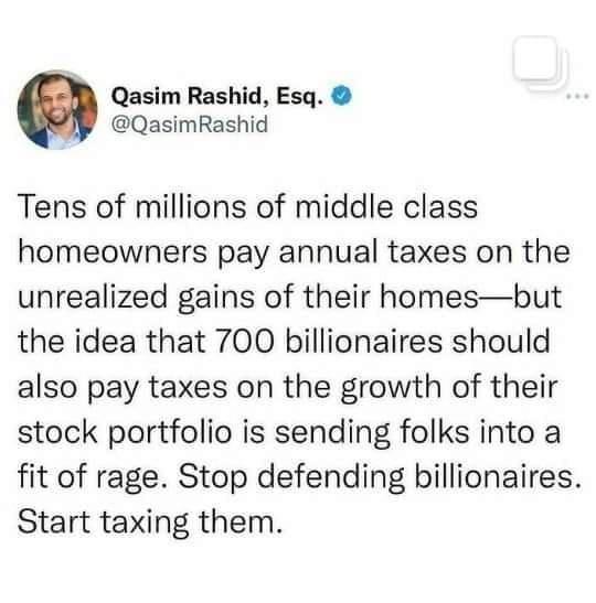 Qasim Rashid Esq QasimRashid Tens of millions of middle class homeowners pay annual taxes on the unrealized gains of their homesbut the idea that 700 billionaires should also pay taxes on the growth of their stock portfolio is sending folks into a fit of rage Stop defending billionaires Start taxing them