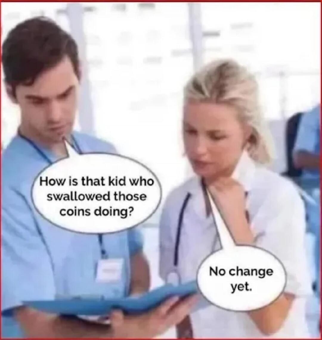 How is that kid who swallowed those coins doing? No change yet.