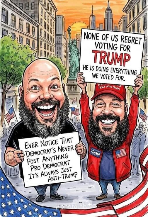 EVER NOTICE THAT DEMOCRAT'S NEVER POST ANYTHING PRO DEMOCRAT IT'S ALWAYS JUST ANTI-TRUMP. NONE OF US REGRET VOTING FOR TRUMP HE IS DOING EVERYTHING WE VOTED FOR. MAKE AMERICA GREAT AGAIN.