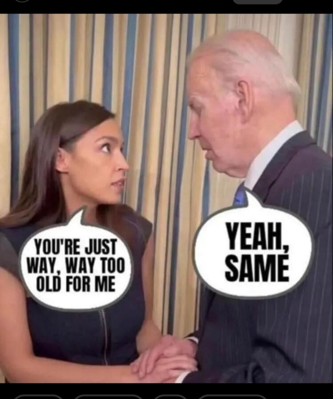 YOU'RE JUST WAY, WAY TOO OLD FOR ME. YEAH, SAME.