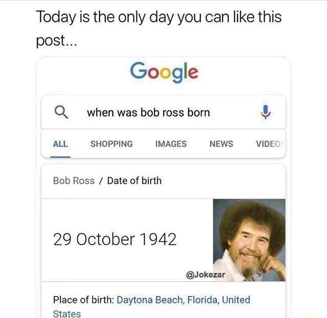 Today is the only day you can like this post Google Q_ when was bob ross born 4 AL SHOPPING IMAGES NEWS VIDEC Bob Ross Date of birth 29 October 1942 Jokezar Place of birth Daytona Beach Florida United States