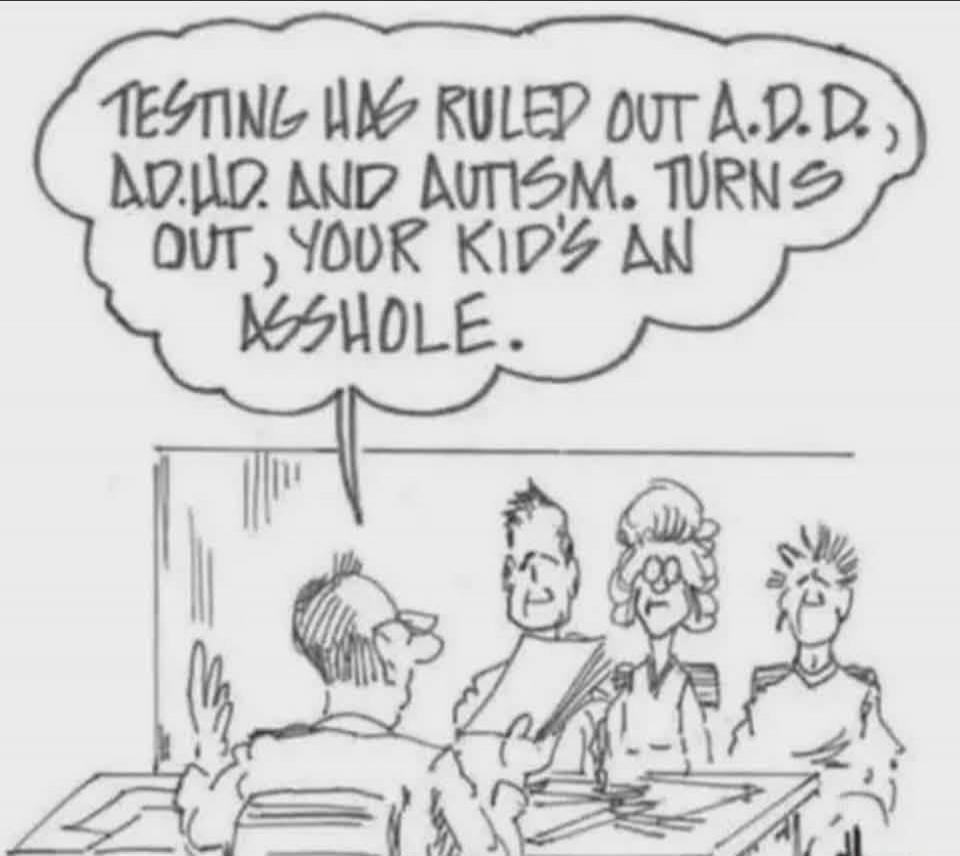 TESTING HAS RULED OUT A.D.D., A.D.H.D. AND AUTISM. TURNS OUT, YOUR KID'S AN ASSHOLE.