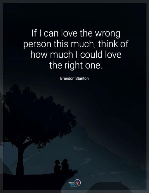 If I can love the wrong person this much, think of how much I could love the right one. Brandon Stanton