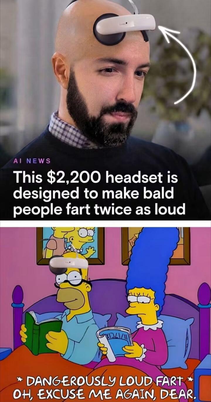AI NEWS This $2,200 headset is designed to make bald people fart twice as loud * DANGEROUSLY LOUD FART * OH, EXCUSE ME AGAIN, DEAR.