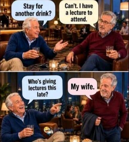 Stay for another drink? Can't. I have a lecture to attend. Who's giving lectures this late? My wife.