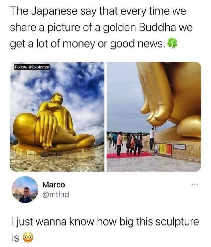 The Japanese say that every time we share a picture of a golden Buddha we get a lot of money or good news. I just wanna know how big this sculpture is.