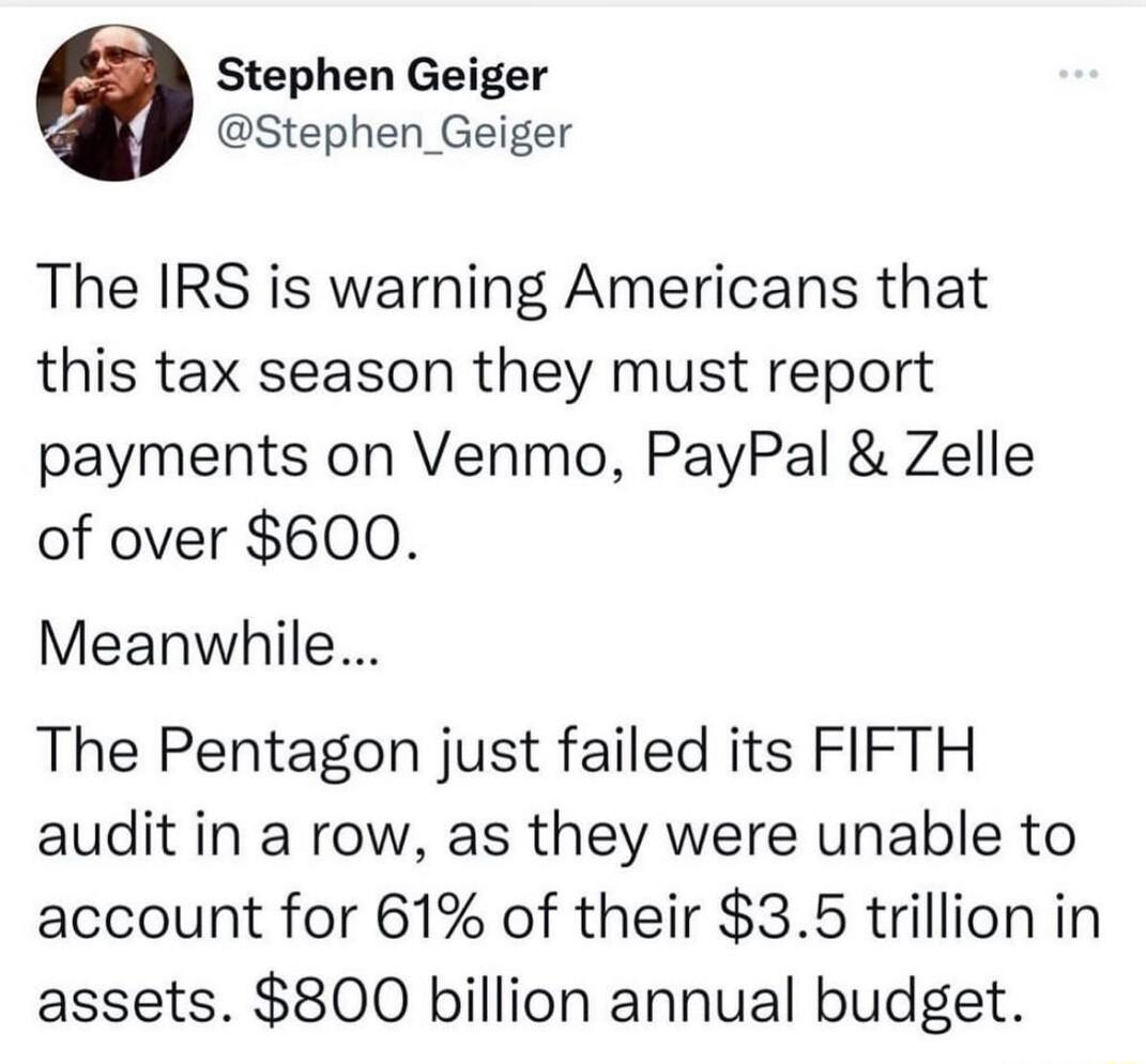 Stephen Geiger Stephen_Geiger The IRS is warning Americans that this tax season they must report payments on Venmo PayPal Zelle of over 600 Meanwhile The Pentagon just failed its FIFTH audit in a row as they were unable to account for 61 of their 35 trillion in assets 800 billion annual budget