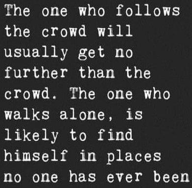 The one who follows the crowd will usually get no further than the crowd. The one who walks alone, is likely to find himself in places no one has ever been
