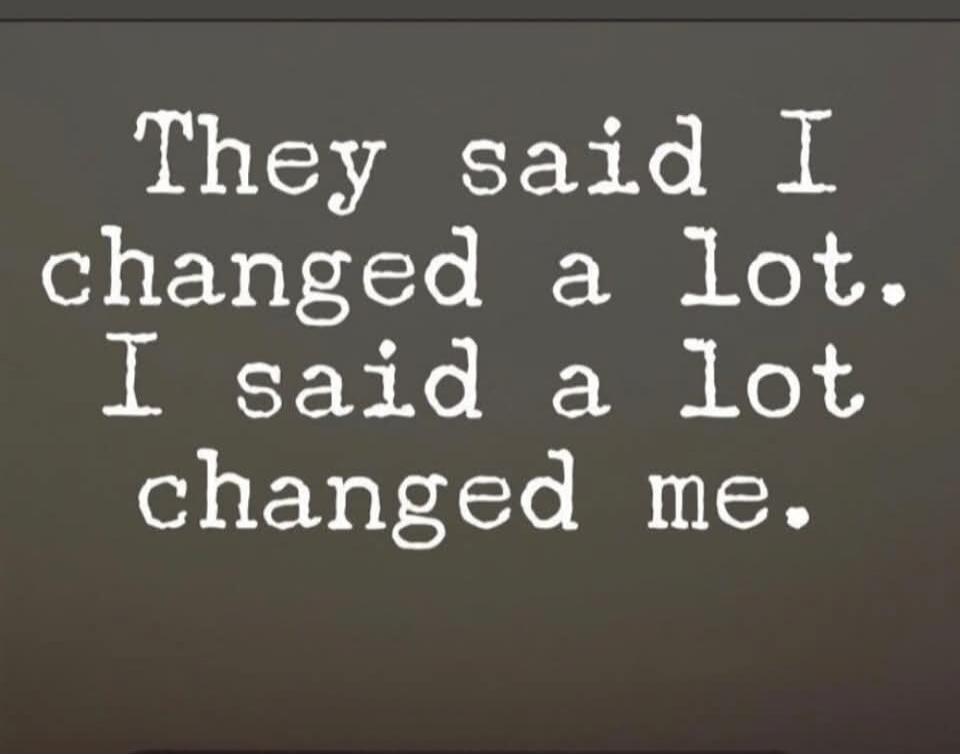 They said I changed a lot. I said a lot changed me.