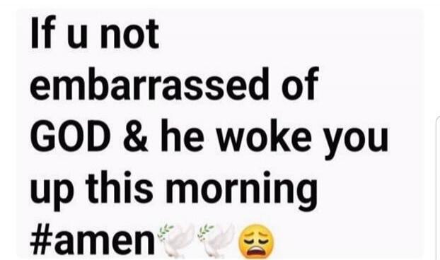 If u not embarrassed of GOD & he woke you up this morning #amen