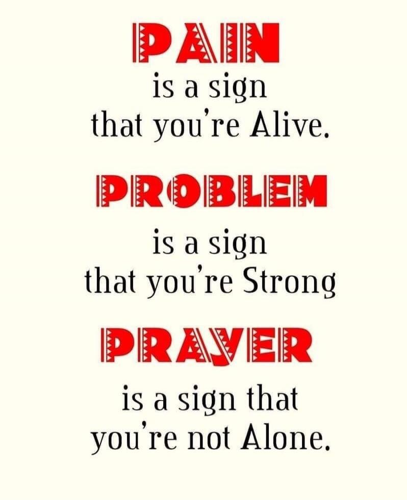 PAIN is a sign that you're Alive. PROBLEM is a sign that you're Strong. PRAYER is a sign that you're not Alone.