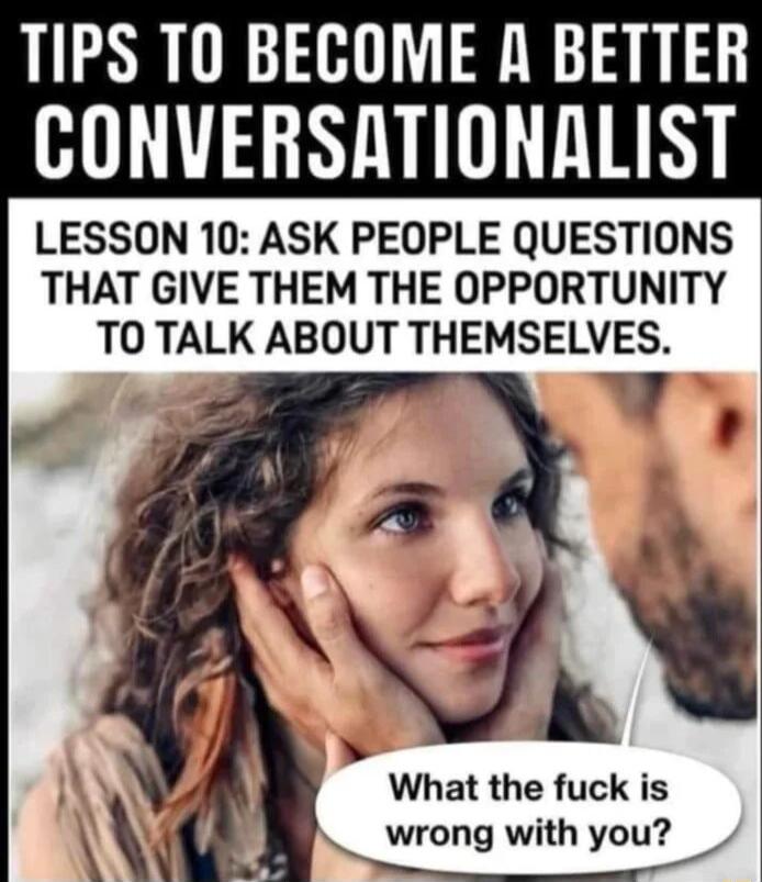 TIPS TO BECOME A BETTER CONVERSATIONALIST LESSON 10 ASK PEOPLE QUESTIONS THAT GIVE THEM THE OPPORTUNITY TO TALK ABOUT THEMSELVES 7 What the fuck is wrong with you _