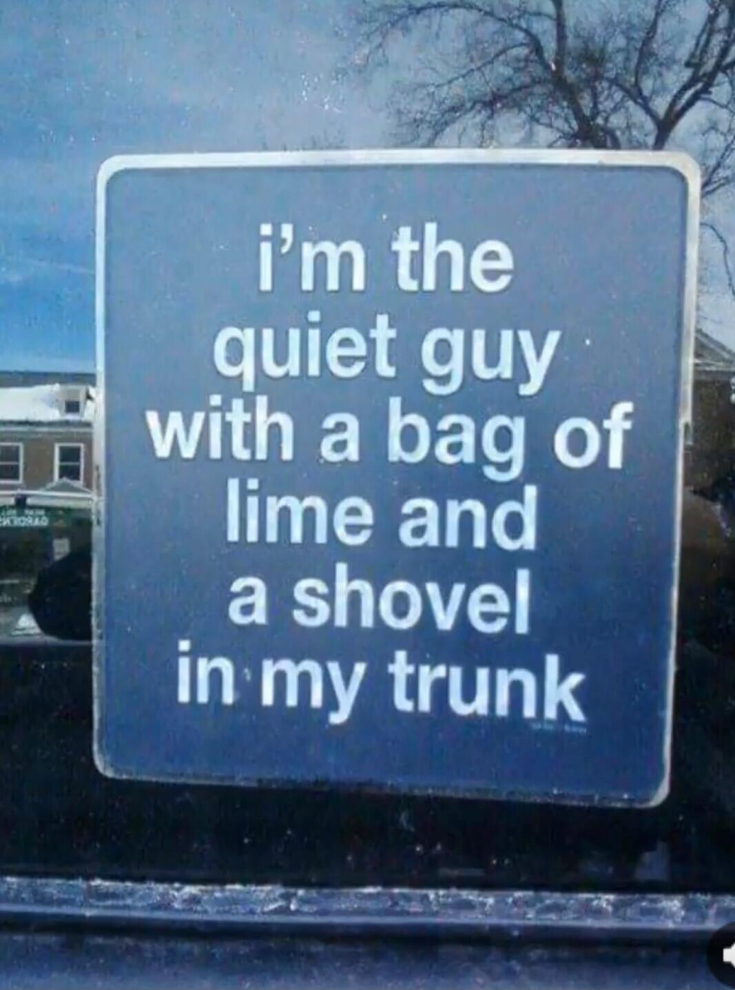 I'm the quiet guy with a bag of lime and a shovel in my trunk