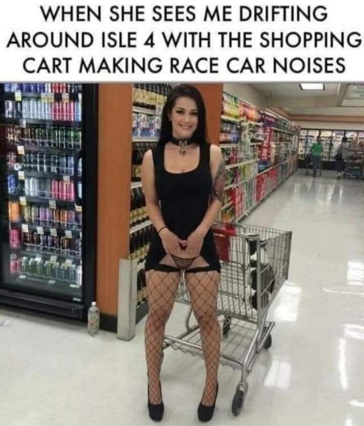 WHEN SHE SEES ME DRIFTING AROUND ISLE 4 WITH THE SHOPPING CART MAKING RACE CAR NOISES