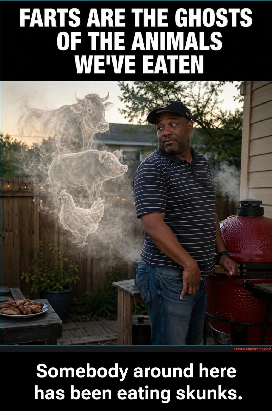 FARTS ARE THE GHOSTS OF THE ANIMALS WE'VE EATEN. Somebody around here has been eating skunks.
